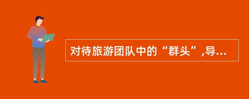 对待旅游团队中的“群头”,导游员该怎么办?