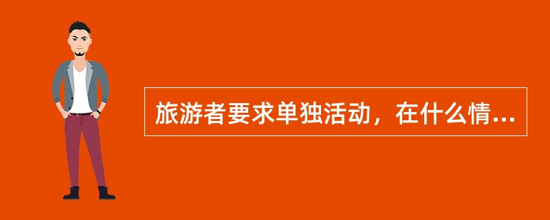 旅游者要求单独活动，在什么情况下导游员可以允许，同时应做哪些工作？<br />在什么情况下不允许，为什么？