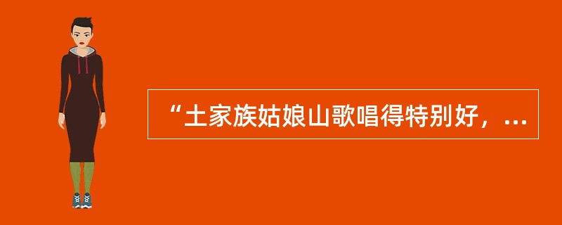 “土家族姑娘山歌唱得特别好，她们的歌声就像百灵鸟的声音一样优美动听。”这种比喻是（）。