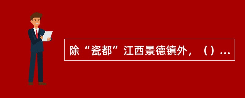 除“瓷都”江西景德镇外，（）和河北唐山也是中国瓷器的主要产地。