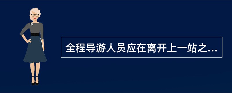 全程导游人员应在离开上一站之前向（）通报旅游团的情况。