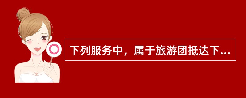 下列服务中，属于旅游团抵达下一站时全陪服务内容的有（）。