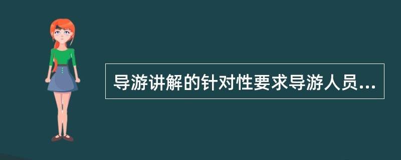 导游讲解的针对性要求导游人员的讲解要从游客的实际出发，其中最重要的是从游客的（）出发。