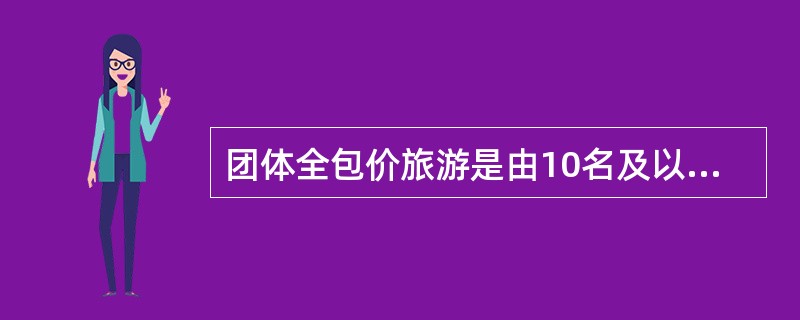 团体全包价旅游是由10名及以上游客组成，采取多次预付旅费的方式，有组织地按预定行程计划进行的旅游形式。（）