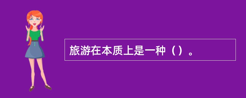 旅游在本质上是一种（）。