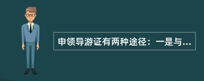 申领导游证有两种途径：一是与旅行社订立劳动合同；二是在相关旅游行业组织注册。相关旅游行业组织主要是指各地旅游协会。（）