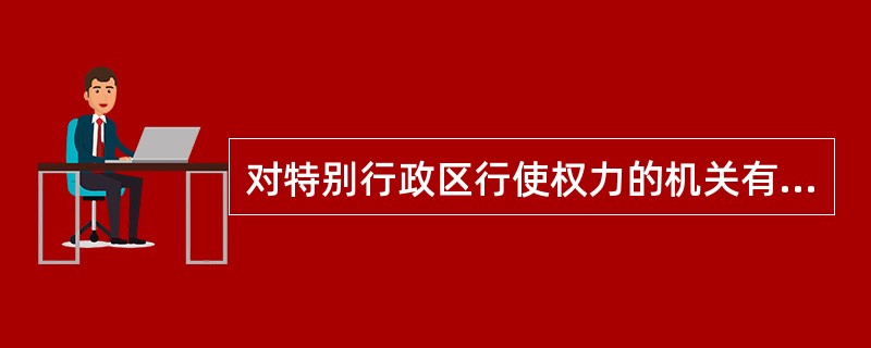 对特别行政区行使权力的机关有（）。