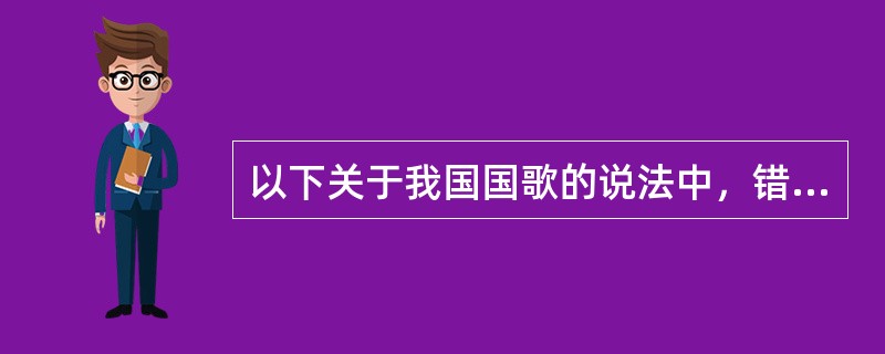 以下关于我国国歌的说法中，错误的是（）。