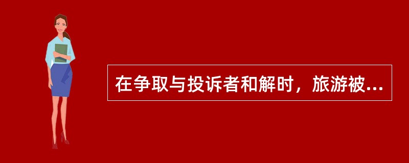 在争取与投诉者和解时，旅游被投诉者负有下列哪些义务？（）