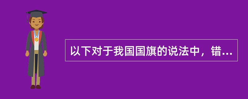 以下对于我国国旗的说法中，错误的是（）。