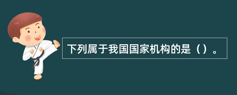 下列属于我国国家机构的是（）。