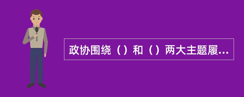 政协围绕（）和（）两大主题履行政治协商、民主监督和参政议政的职能。