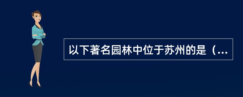 以下著名园林中位于苏州的是（）。