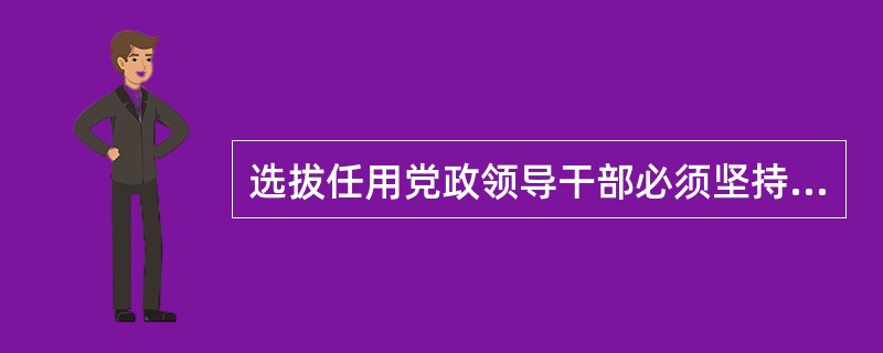 选拔任用党政领导干部必须坚持的原则是（）。