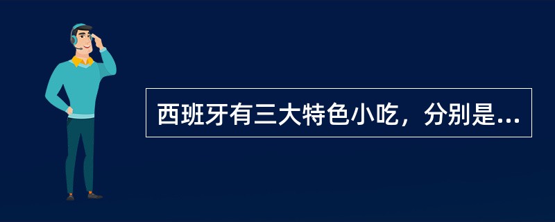 西班牙有三大特色小吃，分别是（）。