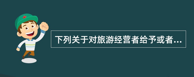 下列关于对旅游经营者给予或者收受贿赂处罚表述正确的选项是（）。