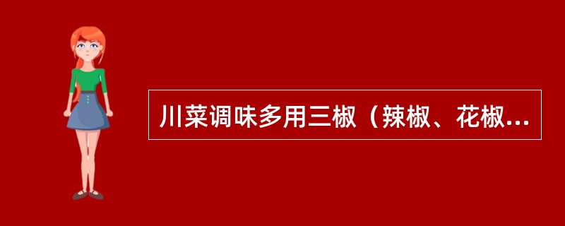 川菜调味多用三椒（辣椒、花椒、胡椒）和鲜姜、豆瓣酱等，不同的配比，化出了麻辣、酸辣、椒麻、麻酱、蒜泥、芥末、红油、糖醋、鱼香、怪味等各种味型。（）