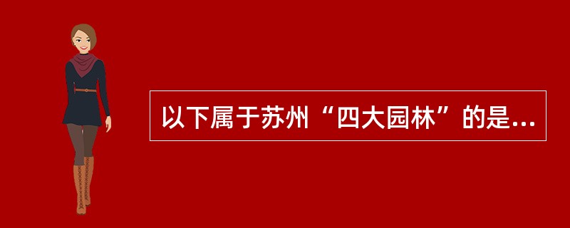 以下属于苏州“四大园林”的是（）。