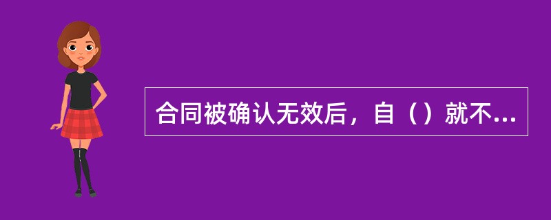 合同被确认无效后，自（）就不具有法律效力。