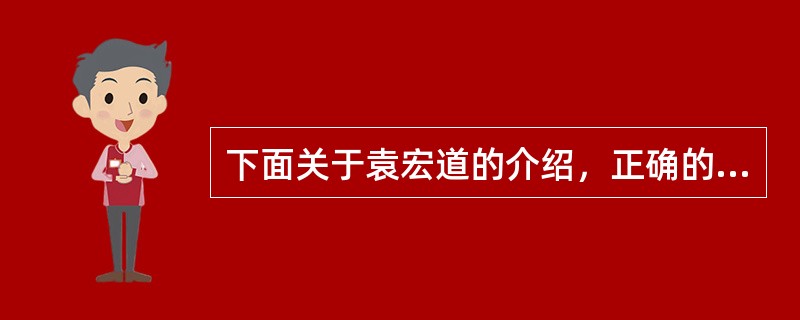 下面关于袁宏道的介绍，正确的有（）。