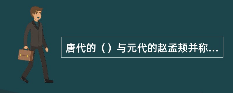 唐代的（）与元代的赵孟颊并称为“楷书四大家”。