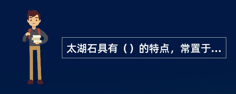 太湖石具有（）的特点，常置于假山的上部，供游人玩赏品味。