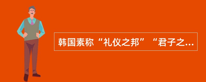 韩国素称“礼仪之邦”“君子之国”，下列叙述正确的是（）。