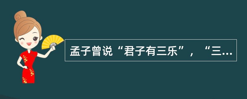 孟子曾说“君子有三乐”，“三乐”指的是（）。