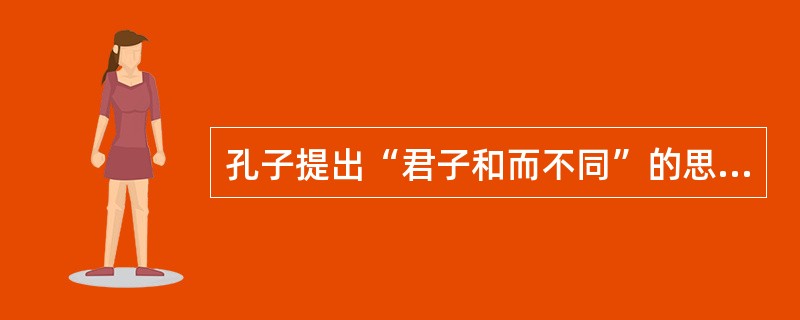 孔子提出“君子和而不同”的思想，“和而不同”反映了中华文化具有的特点是民族性。（）