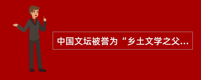 中国文坛被誉为“乡土文学之父”之称的是沈从文。（）
