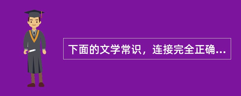 下面的文学常识，连接完全正确的一组是（）。