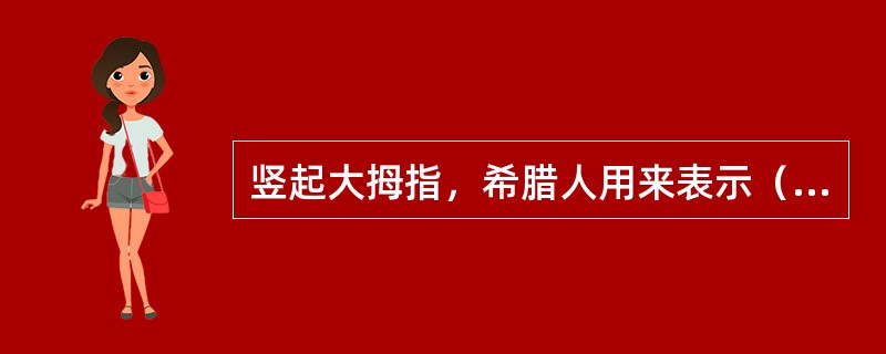 竖起大拇指，希腊人用来表示（）。