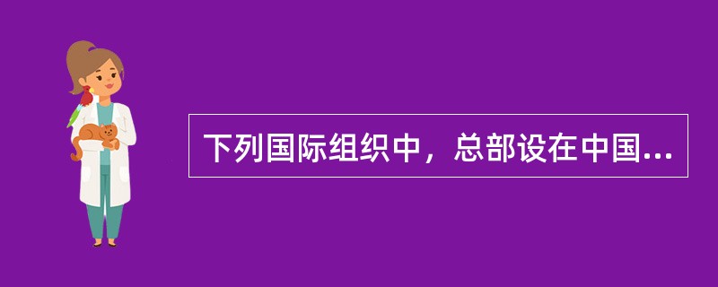 下列国际组织中，总部设在中国的是（）。