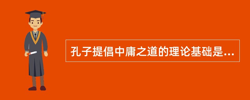 孔子提倡中庸之道的理论基础是（）。