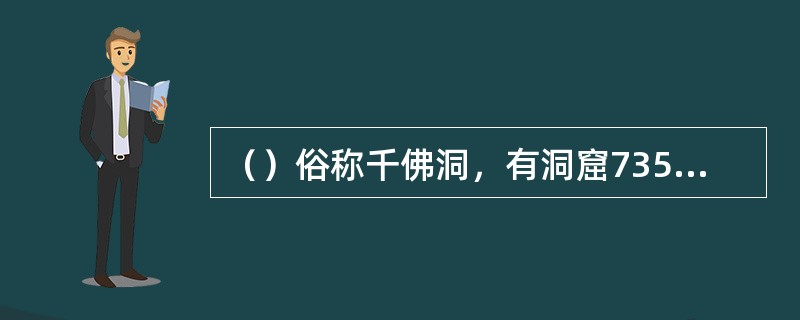 （）俗称千佛洞，有洞窟735个、壁画4.5万平方米、泥质彩塑2415尊，是世界上现存规模最大、内容最丰富的佛教艺术地。历经十六国、北朝、隋、唐、五代、西夏、元等历代的兴建，形成最大的规模。