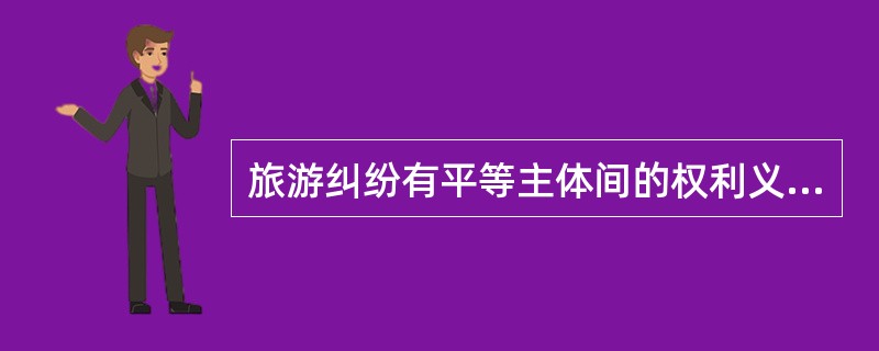 旅游纠纷有平等主体间的权利义务关系，例如旅游者与旅游经营者之间、旅游经营者之间等，这属于（）。