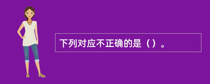 下列对应不正确的是（）。