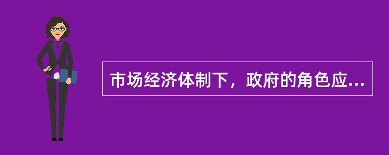 市场经济体制下，政府的角色应该是（）。