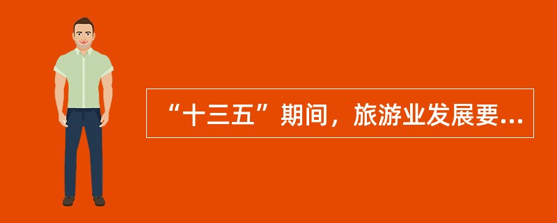 “十三五”期间，旅游业发展要围绕（）的总体目标，实现“四个翻番”和“六个优化”。