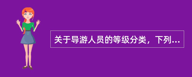 关于导游人员的等级分类，下列叙述错误的是：（）。