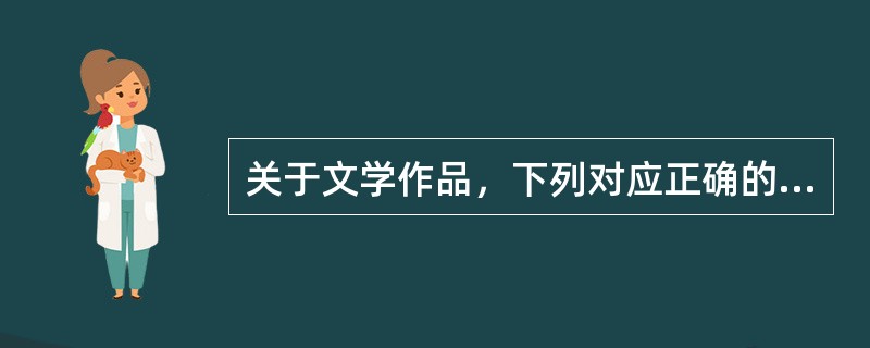 关于文学作品，下列对应正确的是（）。