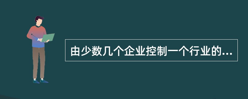 由少数几个企业控制一个行业的供给市场，这种现象叫做（）。