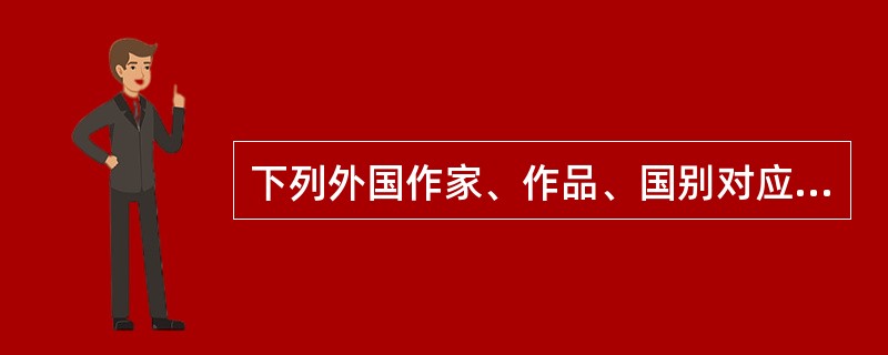 下列外国作家、作品、国别对应正确的是（）。