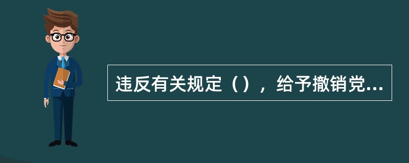 违反有关规定（），给予撤销党内职务、留党察看或者开除党籍处分。