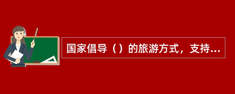 国家倡导（）的旅游方式，支持和鼓励各类社会机构开展旅游公益宣传，对促进旅游业发展做出突出贡献的单位和个人给予奖励。