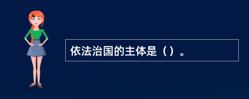 依法治国的主体是（）。