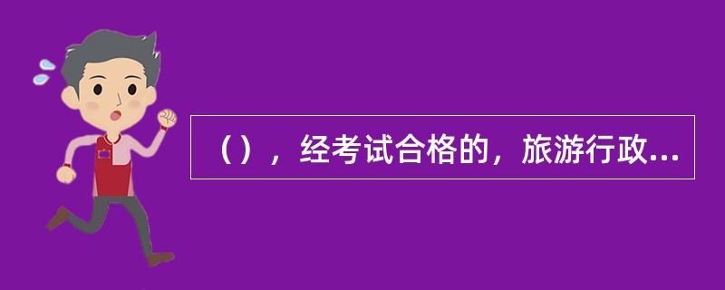 （），经考试合格的，旅游行政管理部门对其颁发导游资格证。