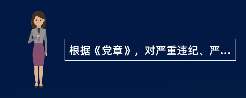 根据《党章》，对严重违纪、严重触犯刑律的党员如何处理。（）