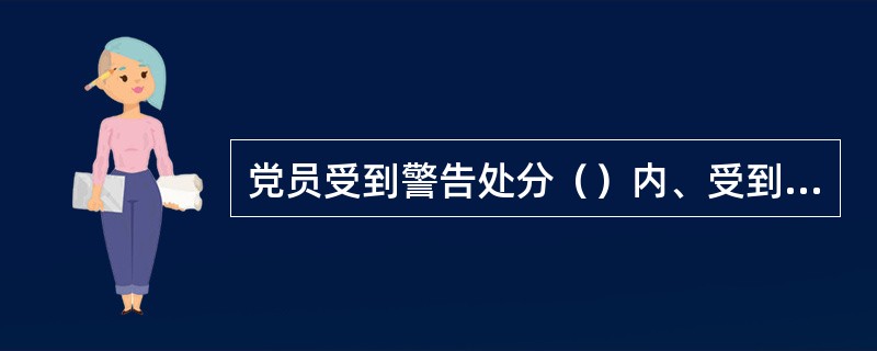 党员受到警告处分（）内、受到严重警告处分（）内，不得在党内提升职务和向党外组织推荐担任高于其原任职务的党外职务。