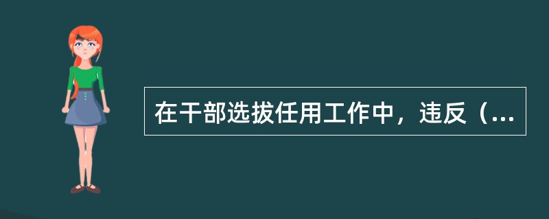在干部选拔任用工作中，违反（），对直接责任者和领导责任者，情节较轻的，给予警告或者严重警告处分；情节较重的，给予撤销党内职务或者留党察看处分；情节严重的，给予开除党籍处分。
